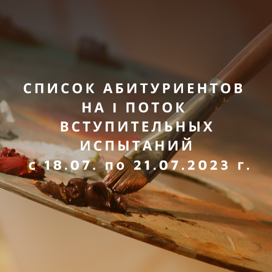 СПИСОК АБИТУРИЕНТОВ НА I ПОТОК ВСТУПИТЕЛЬНЫХ ИСПЫТАНИЙ с 18.07. по 21.07.2023 г.